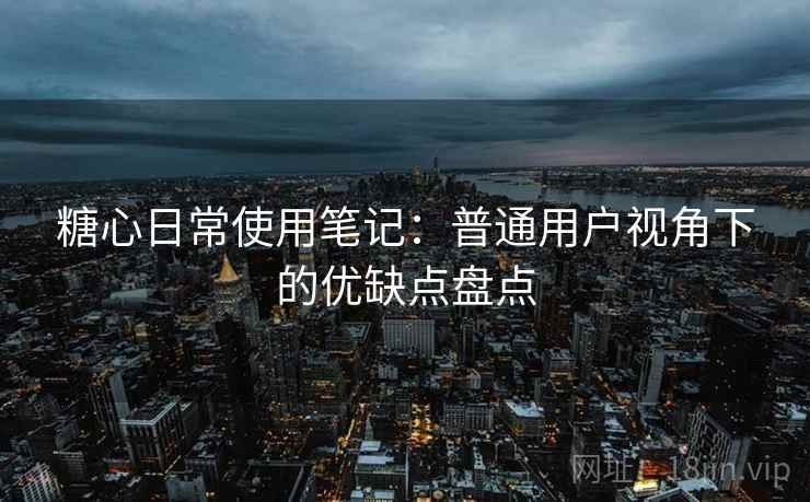 糖心日常使用笔记：普通用户视角下的优缺点盘点  第1张
