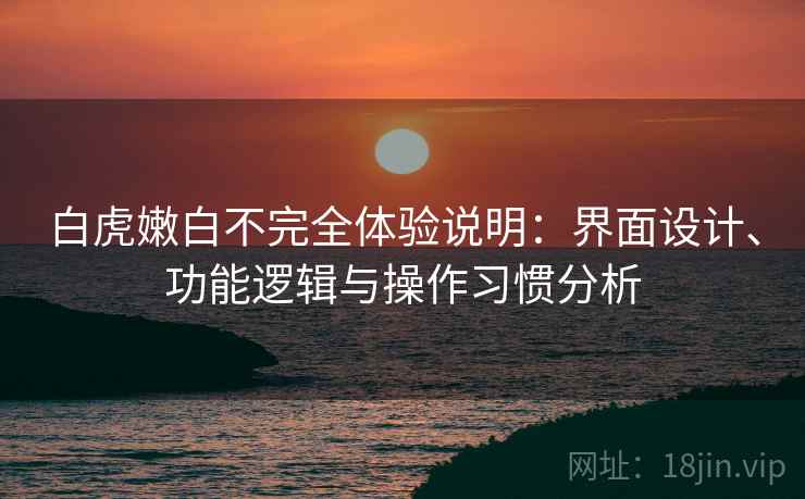 白虎嫩白不完全体验说明:界面设计、功能逻辑与操作习惯分析 第1张 白虎嫩白不完全体验说明:界面设计、功能逻辑与操作习惯分析 第1张