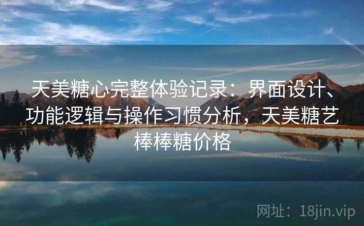 天美糖心完整体验记录：界面设计、功能逻辑与操作习惯分析，天美糖艺棒棒糖价格  第2张