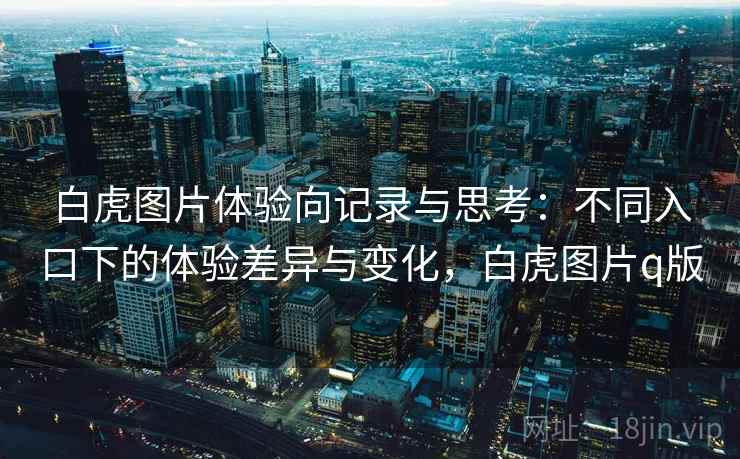 白虎图片体验向记录与思考:不同入口下的体验差异与变化,白虎图片q版 第1张 白虎图片体验向记录与思考:不同入口下的体验差异与变化,白虎图片q版 第1张