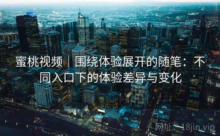 蜜桃视频|围绕体验展开的随笔:不同入口下的体验差异与变化 第1张 蜜桃视频|围绕体验展开的随笔:不同入口下的体验差异与变化 第1张