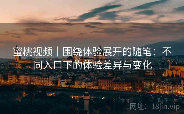蜜桃视频|围绕体验展开的随笔:不同入口下的体验差异与变化 第2张 蜜桃视频|围绕体验展开的随笔:不同入口下的体验差异与变化 第2张