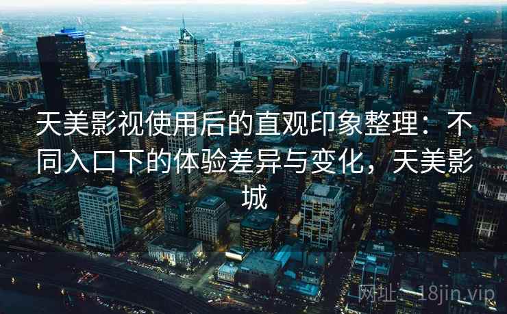 天美影视使用后的直观印象整理:不同入口下的体验差异与变化,天美影城 第2张 天美影视使用后的直观印象整理:不同入口下的体验差异与变化,天美影城 第2张
