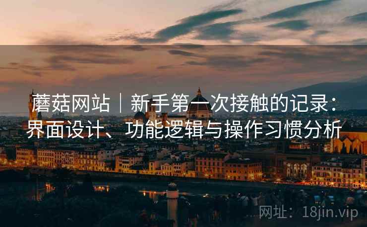 蘑菇网站|新手第一次接触的记录:界面设计、功能逻辑与操作习惯分析 第1张 蘑菇网站|新手第一次接触的记录:界面设计、功能逻辑与操作习惯分析 第1张