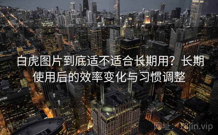 白虎图片到底适不适合长期用?长期使用后的效率变化与习惯调整 第1张 白虎图片到底适不适合长期用?长期使用后的效率变化与习惯调整 第1张