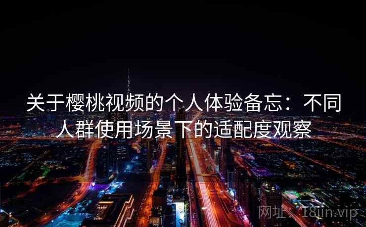 关于樱桃视频的个人体验备忘：不同人群使用场景下的适配度观察  第1张