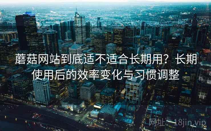 蘑菇网站到底适不适合长期用?长期使用后的效率变化与习惯调整 第1张 蘑菇网站到底适不适合长期用?长期使用后的效率变化与习惯调整 第1张