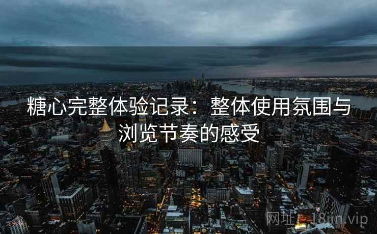 糖心完整体验记录：整体使用氛围与浏览节奏的感受  第1张