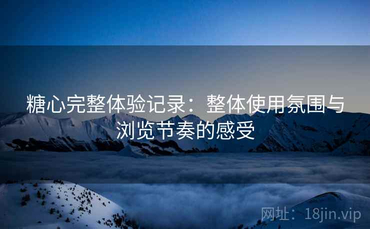 糖心完整体验记录：整体使用氛围与浏览节奏的感受  第2张