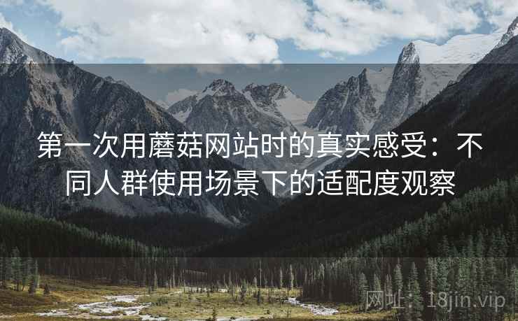 第一次用蘑菇网站时的真实感受:不同人群使用场景下的适配度观察 第1张 第一次用蘑菇网站时的真实感受:不同人群使用场景下的适配度观察 第1张