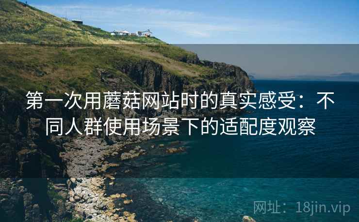 第一次用蘑菇网站时的真实感受:不同人群使用场景下的适配度观察 第2张 第一次用蘑菇网站时的真实感受:不同人群使用场景下的适配度观察 第2张