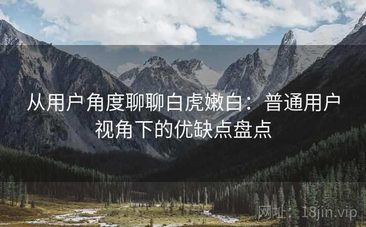 从用户角度聊聊白虎嫩白:普通用户视角下的优缺点盘点 第1张 从用户角度聊聊白虎嫩白:普通用户视角下的优缺点盘点 第1张