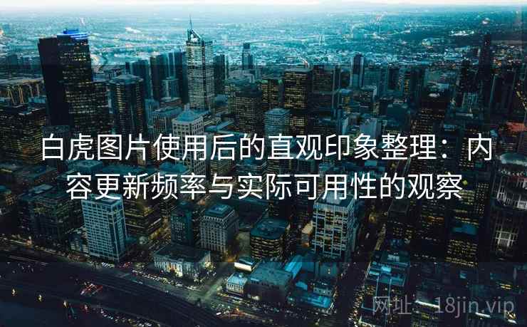 白虎图片使用后的直观印象整理：内容更新频率与实际可用性的观察  第1张