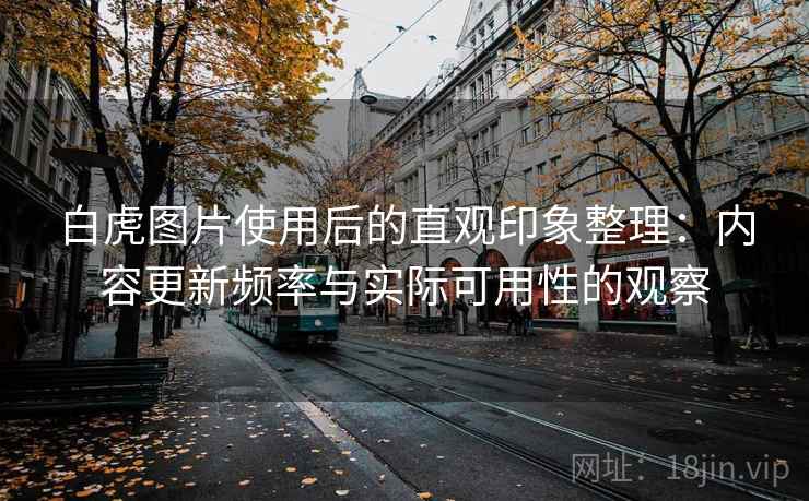 白虎图片使用后的直观印象整理：内容更新频率与实际可用性的观察  第2张