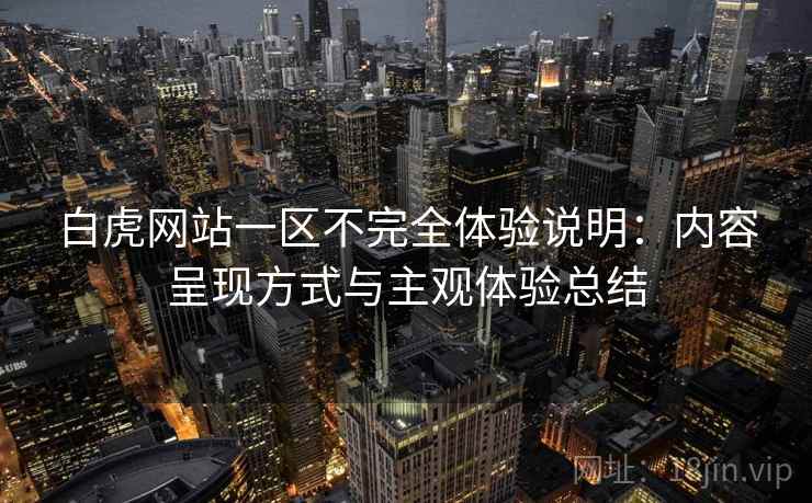白虎网站一区不完全体验说明:内容呈现方式与主观体验总结 第1张 白虎网站一区不完全体验说明:内容呈现方式与主观体验总结 第1张