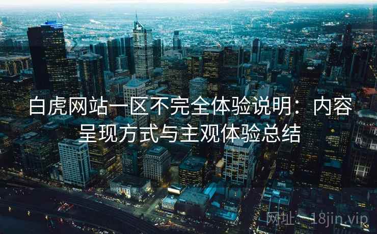 白虎网站一区不完全体验说明:内容呈现方式与主观体验总结 第2张 白虎网站一区不完全体验说明:内容呈现方式与主观体验总结 第2张