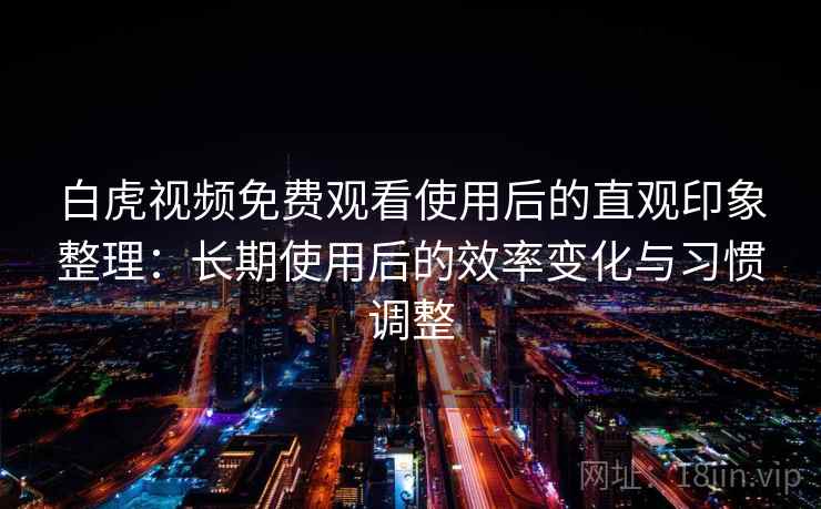白虎视频免费观看使用后的直观印象整理:长期使用后的效率变化与习惯调整 第2张 白虎视频免费观看使用后的直观印象整理:长期使用后的效率变化与习惯调整 第2张