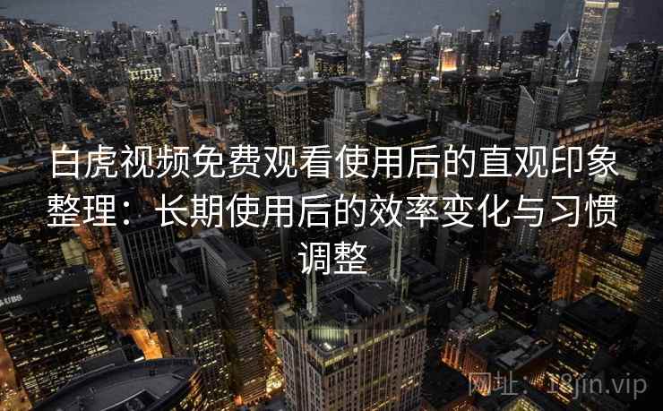 白虎视频免费观看使用后的直观印象整理:长期使用后的效率变化与习惯调整 第1张 白虎视频免费观看使用后的直观印象整理:长期使用后的效率变化与习惯调整 第1张