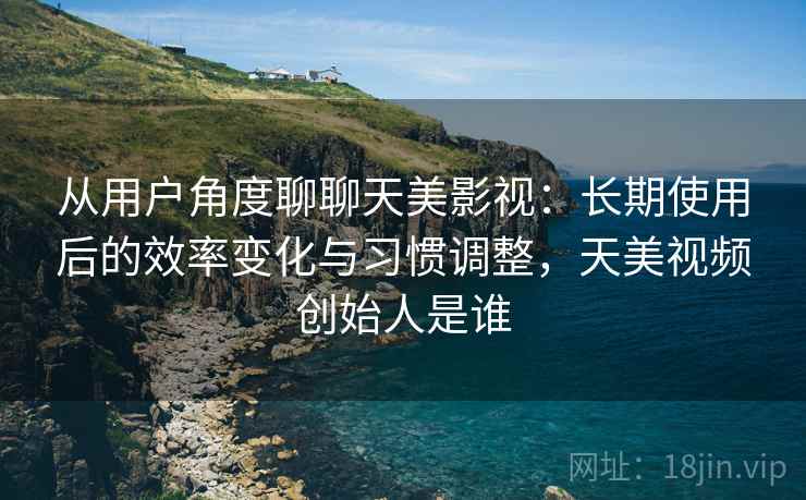 从用户角度聊聊天美影视：长期使用后的效率变化与习惯调整，天美视频创始人是谁  第1张