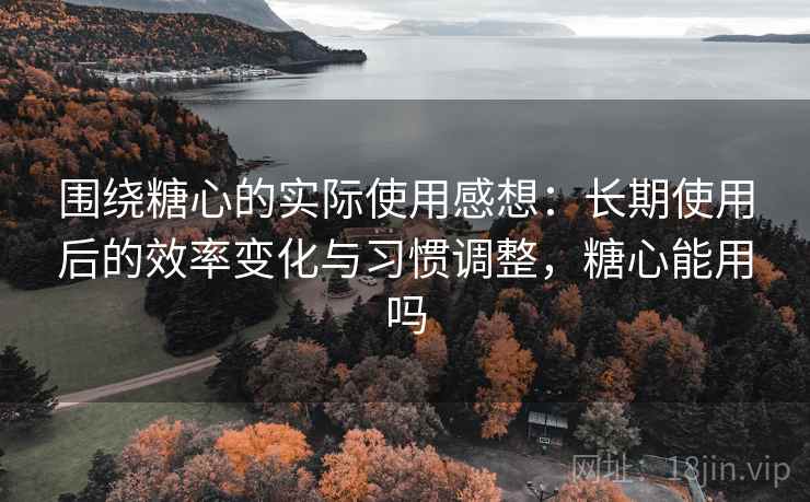 围绕糖心的实际使用感想:长期使用后的效率变化与习惯调整,糖心能用吗 第1张 围绕糖心的实际使用感想:长期使用后的效率变化与习惯调整,糖心能用吗 第1张