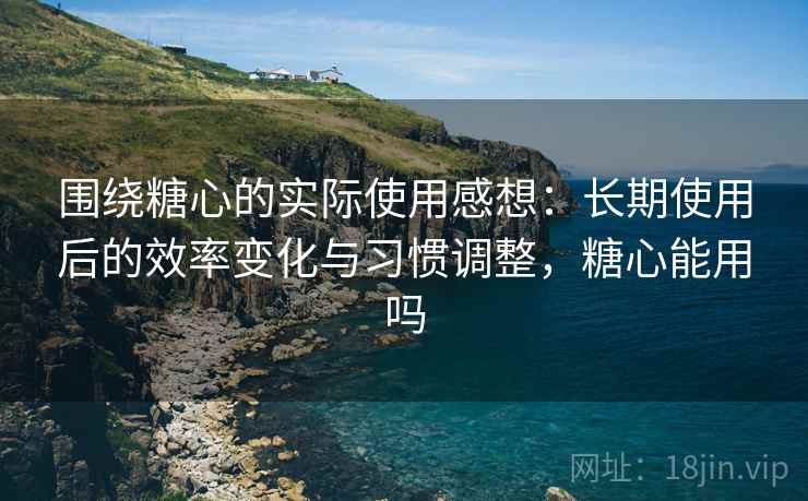 围绕糖心的实际使用感想:长期使用后的效率变化与习惯调整,糖心能用吗 第2张 围绕糖心的实际使用感想:长期使用后的效率变化与习惯调整,糖心能用吗 第2张