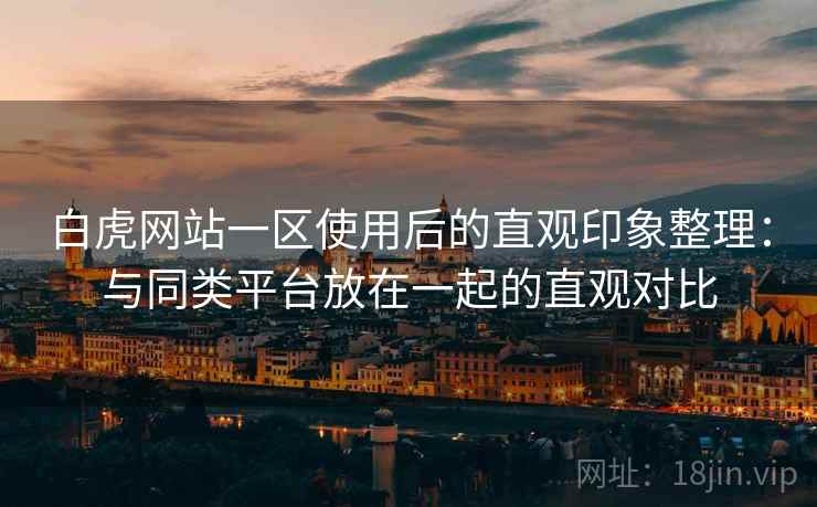 白虎网站一区使用后的直观印象整理:与同类平台放在一起的直观对比 第1张 白虎网站一区使用后的直观印象整理:与同类平台放在一起的直观对比 第1张
