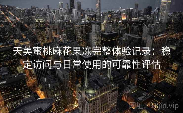 天美蜜桃麻花果冻完整体验记录:稳定访问与日常使用的可靠性评估 第2张 天美蜜桃麻花果冻完整体验记录:稳定访问与日常使用的可靠性评估 第2张